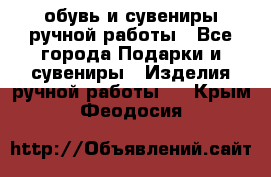 обувь и сувениры ручной работы - Все города Подарки и сувениры » Изделия ручной работы   . Крым,Феодосия